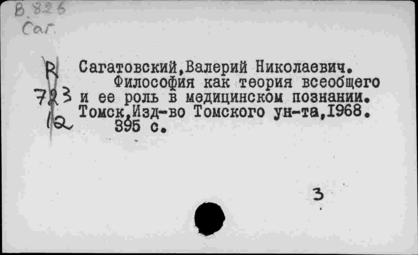 ﻿Саратовский,Валерий Николаевич.
Философия как теория всеобщего и ее роль в медицинском познании. Томск.Изд-во Томского ун-та,1968.
395 с.